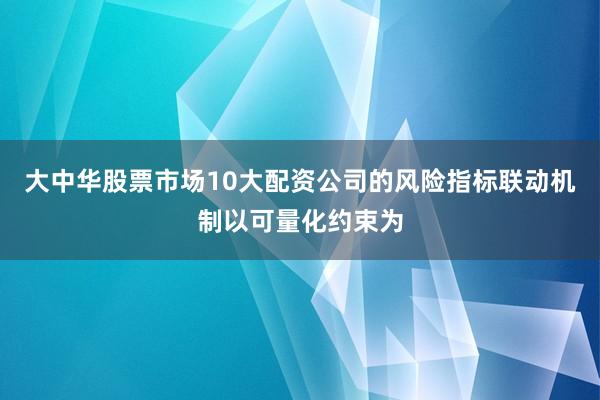 大中华股票市场10大配资公司的风险指标联动机制以可量化约束为