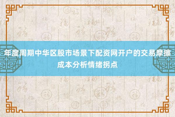 年度周期中华区股市场景下配资网开户的交易摩擦成本分析情绪拐点