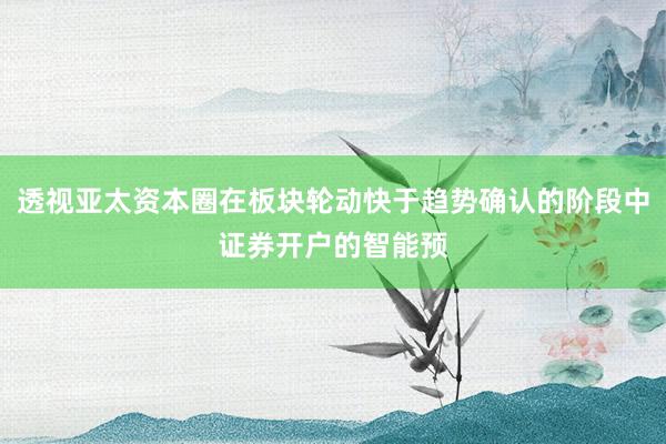透视亚太资本圈在板块轮动快于趋势确认的阶段中证券开户的智能预