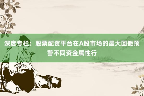 深度专栏：股票配资平台在A股市场的最大回撤预警不同资金属性行