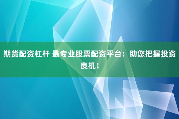 期货配资杠杆 最专业股票配资平台：助您把握投资良机！
