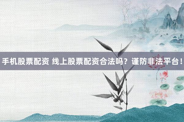 手机股票配资 线上股票配资合法吗？谨防非法平台！