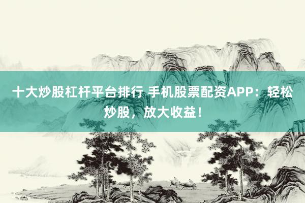 十大炒股杠杆平台排行 手机股票配资APP：轻松炒股，放大收益！