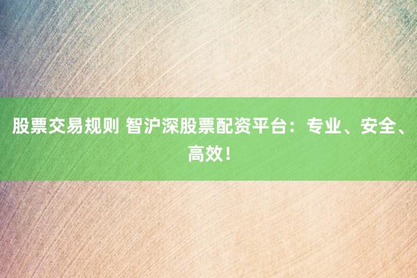 股票交易规则 智沪深股票配资平台：专业、安全、高效！