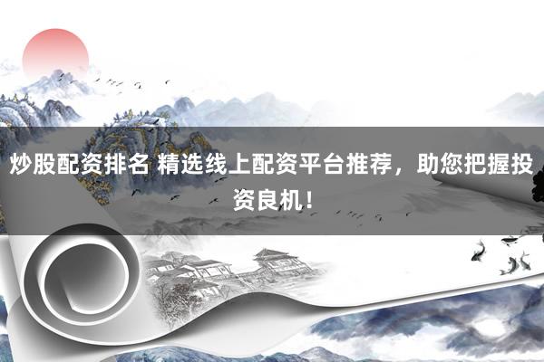 炒股配资排名 精选线上配资平台推荐，助您把握投资良机！