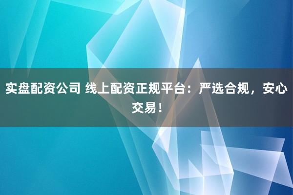 实盘配资公司 线上配资正规平台：严选合规，安心交易！