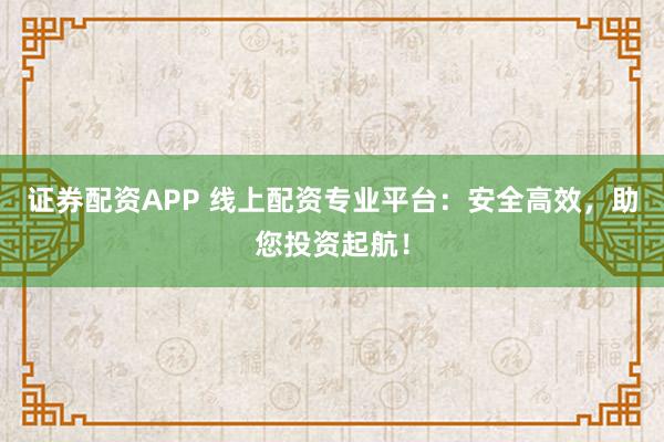 证券配资APP 线上配资专业平台：安全高效，助您投资起航！