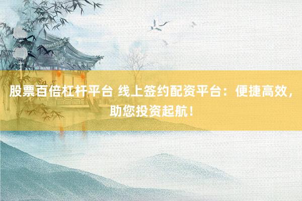股票百倍杠杆平台 线上签约配资平台：便捷高效，助您投资起航！