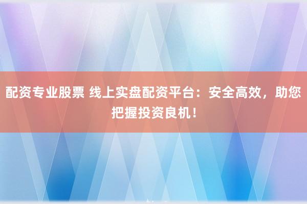 配资专业股票 线上实盘配资平台：安全高效，助您把握投资良机！