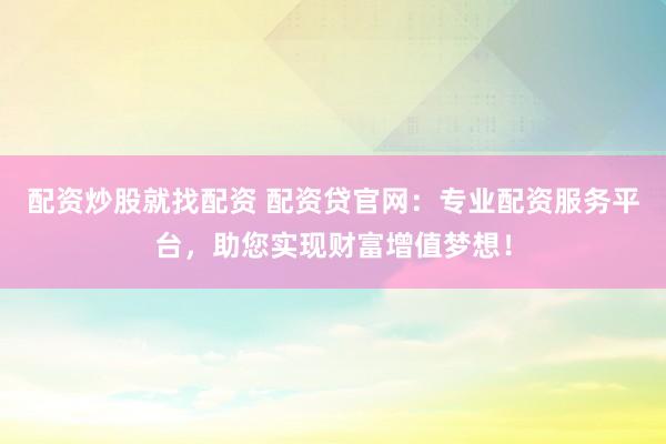 配资炒股就找配资 配资贷官网：专业配资服务平台，助您实现财富增值梦想！