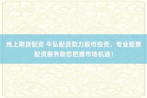 线上期货配资 牛弘配资助力股市投资，专业股票配资服务助您把握市场机遇！