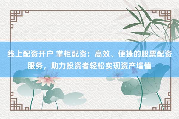 线上配资开户 掌柜配资：高效、便捷的股票配资服务，助力投资者轻松实现资产增值