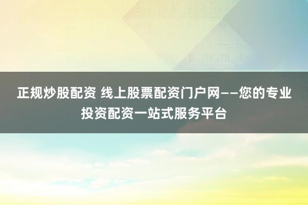 正规炒股配资 线上股票配资门户网——您的专业投资配资一站式服务平台