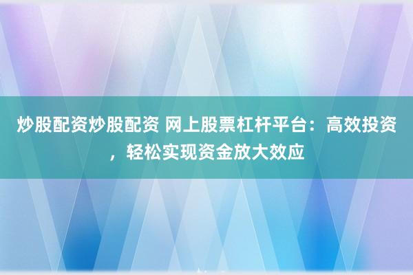 炒股配资炒股配资 网上股票杠杆平台：高效投资，轻松实现资金放大效应