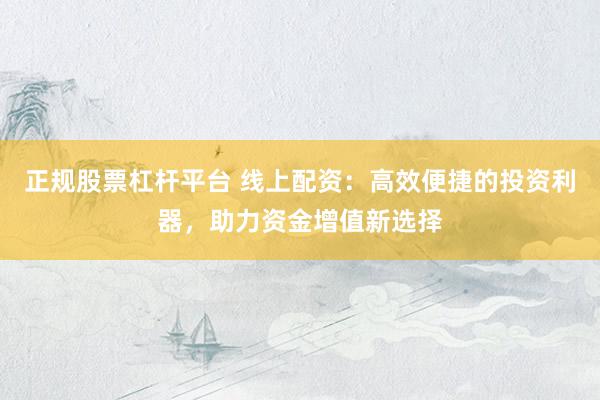 正规股票杠杆平台 线上配资：高效便捷的投资利器，助力资金增值新选择