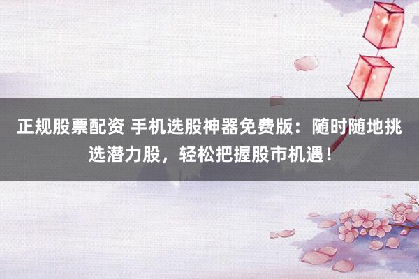 正规股票配资 手机选股神器免费版：随时随地挑选潜力股，轻松把握股市机遇！