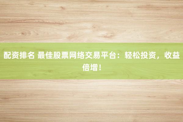 配资排名 最佳股票网络交易平台：轻松投资，收益倍增！
