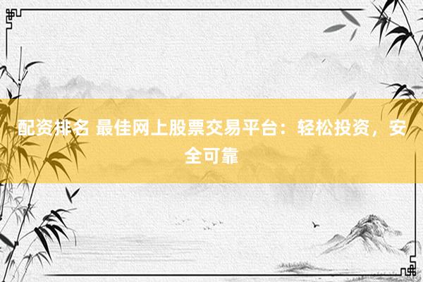 配资排名 最佳网上股票交易平台：轻松投资，安全可靠