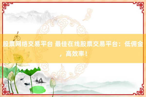 股票网络交易平台 最佳在线股票交易平台：低佣金，高效率！