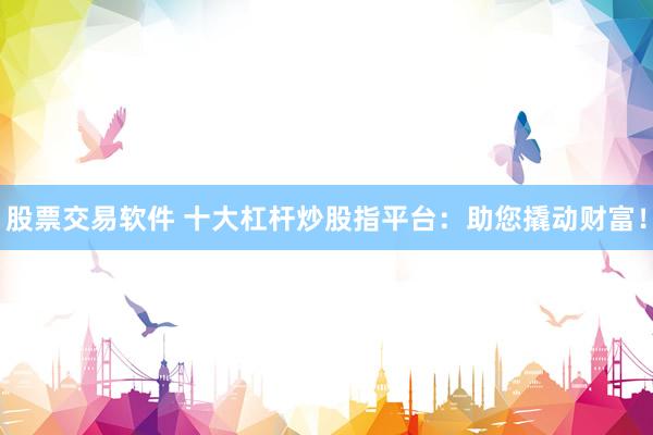 股票交易软件 十大杠杆炒股指平台：助您撬动财富！