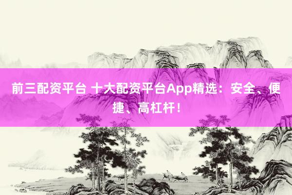 前三配资平台 十大配资平台App精选：安全、便捷、高杠杆！