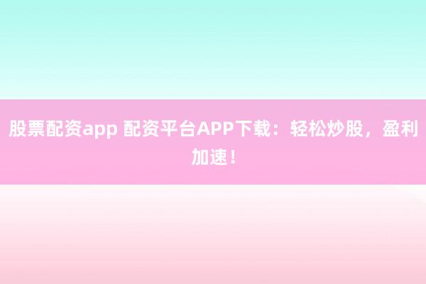 股票配资app 配资平台APP下载：轻松炒股，盈利加速！