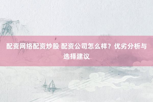 配资网络配资炒股 配资公司怎么样？优劣分析与选择建议