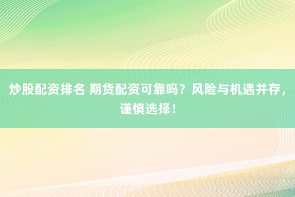 炒股配资排名 期货配资可靠吗？风险与机遇并存，谨慎选择！
