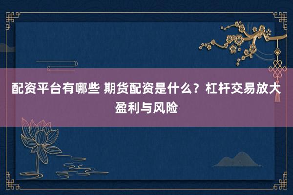 配资平台有哪些 期货配资是什么？杠杆交易放大盈利与风险