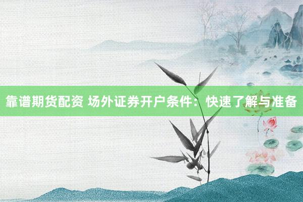 靠谱期货配资 场外证券开户条件：快速了解与准备