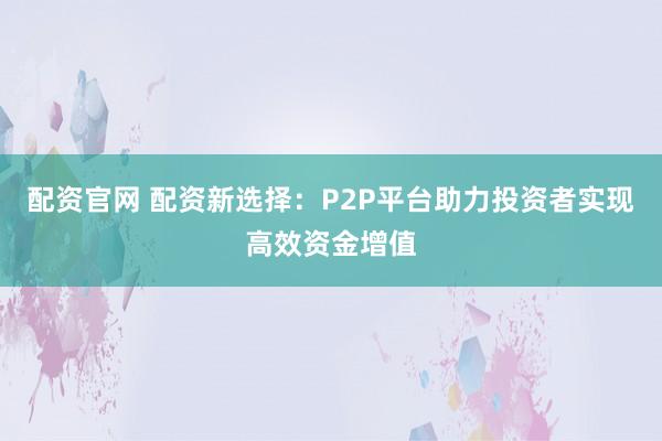配资官网 配资新选择：P2P平台助力投资者实现高效资金增值