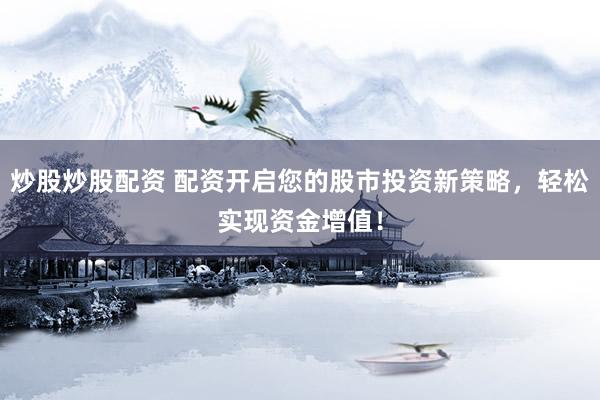 炒股炒股配资 配资开启您的股市投资新策略，轻松实现资金增值！