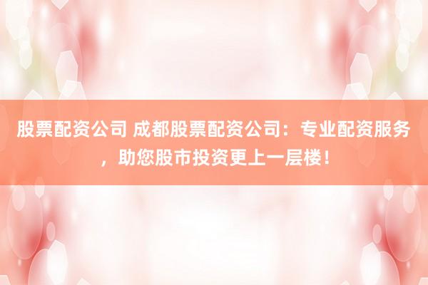 股票配资公司 成都股票配资公司：专业配资服务，助您股市投资更上一层楼！