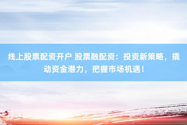 线上股票配资开户 股票融配资：投资新策略，撬动资金潜力，把握市场机遇！