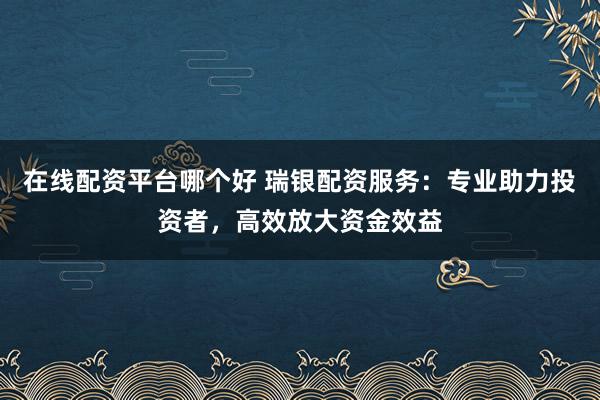 在线配资平台哪个好 瑞银配资服务:专业助力投资者,高效放大资金效益