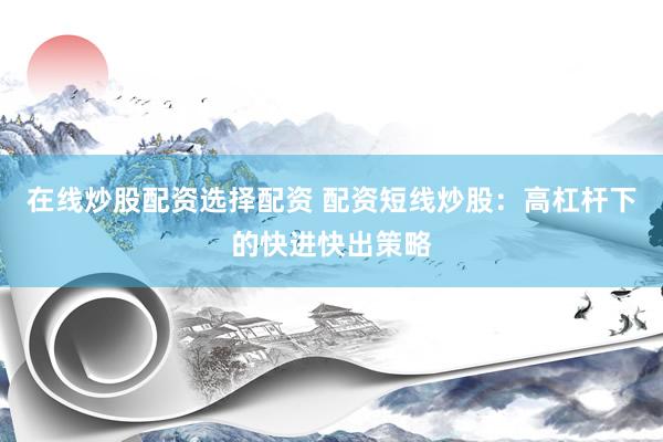 在线炒股配资选择配资 配资短线炒股：高杠杆下的快进快出策略
