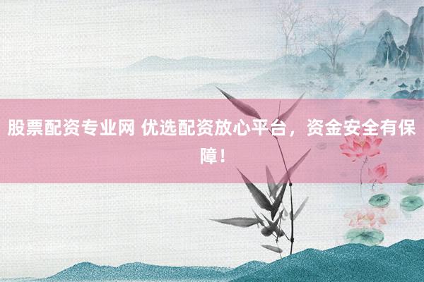 股票配资专业网 优选配资放心平台,资金安全有保障!