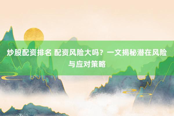 炒股配资排名 配资风险大吗？一文揭秘潜在风险与应对策略