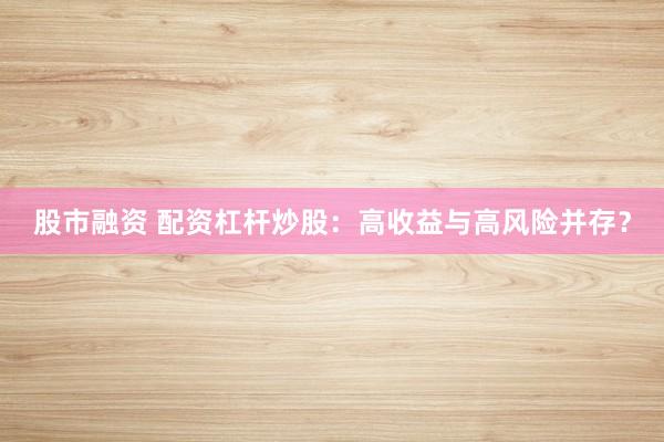 股市融资 配资杠杆炒股：高收益与高风险并存？