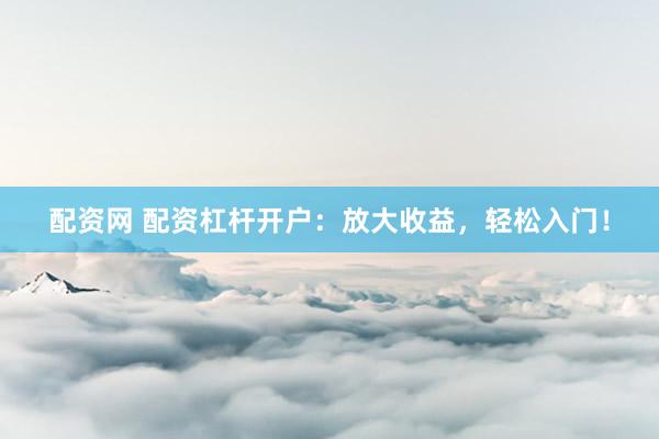 配资网 配资杠杆开户：放大收益，轻松入门！