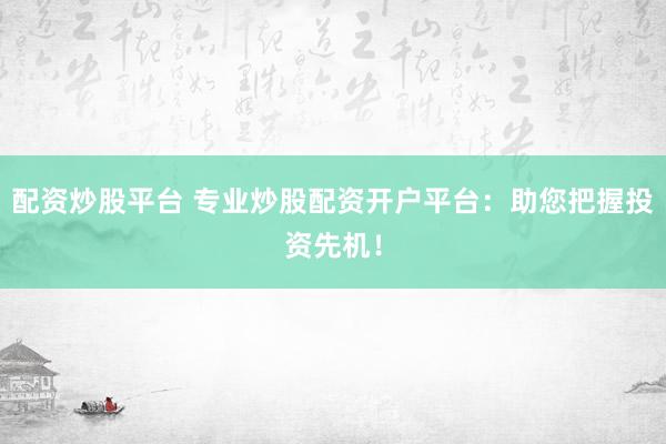 配资炒股平台 专业炒股配资开户平台：助您把握投资先机！