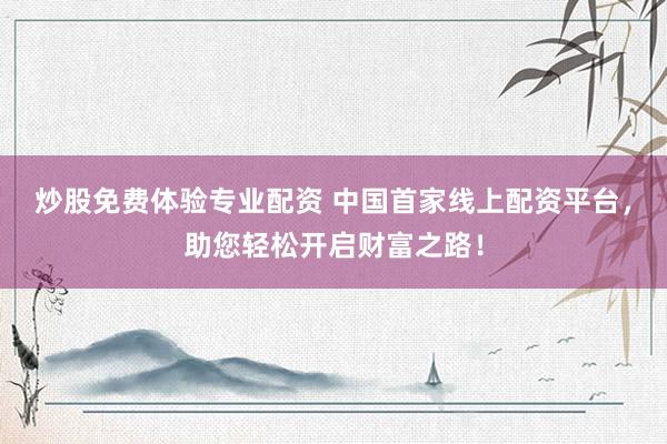 炒股免费体验专业配资 中国首家线上配资平台,助您轻松开启财富之路!