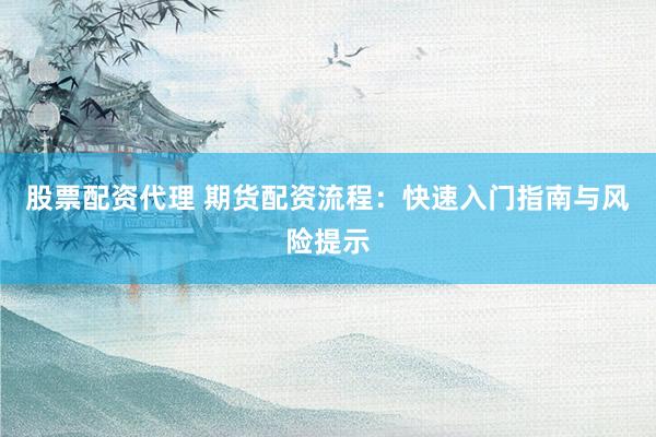 股票配资代理 期货配资流程:快速入门指南与风险提示