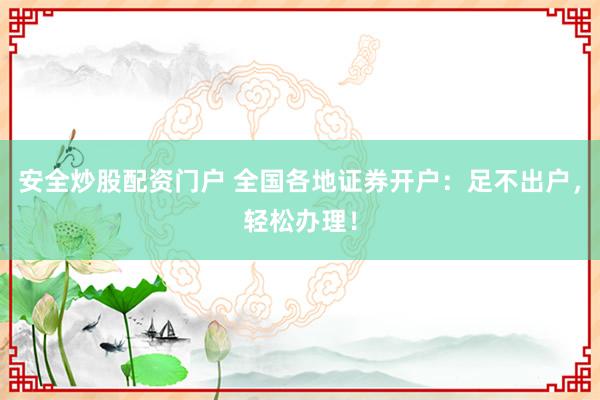安全炒股配资门户 全国各地证券开户：足不出户，轻松办理！