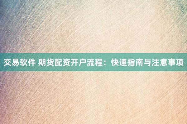 交易软件 期货配资开户流程：快速指南与注意事项
