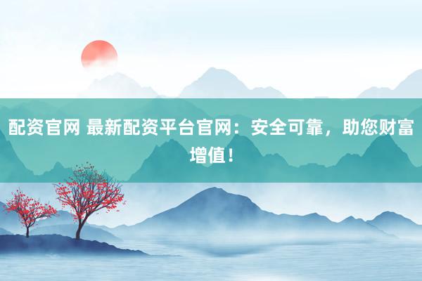 配资官网 最新配资平台官网：安全可靠，助您财富增值！
