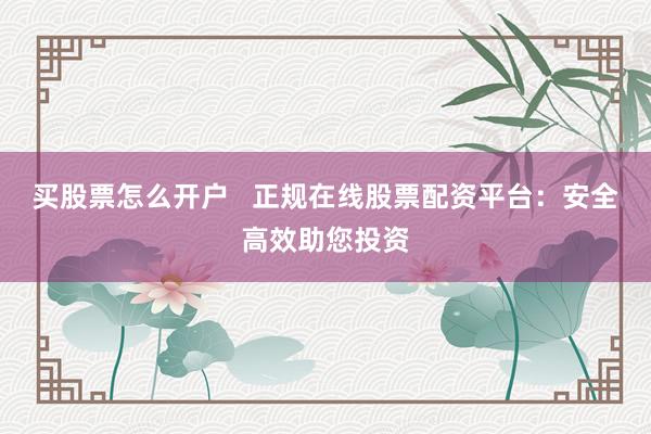 买股票怎么开户   正规在线股票配资平台：安全高效助您投资