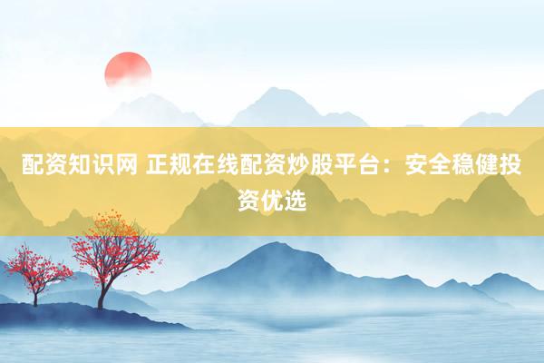 配资知识网 正规在线配资炒股平台：安全稳健投资优选
