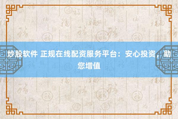炒股软件 正规在线配资服务平台：安心投资，助您增值