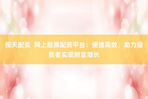 按天配资  网上股票配资平台：便捷高效，助力投资者实现财富增长